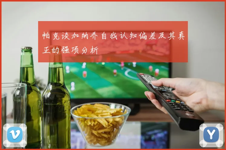 帕克谈加纳乔自我认知偏差及其真正的强项分析