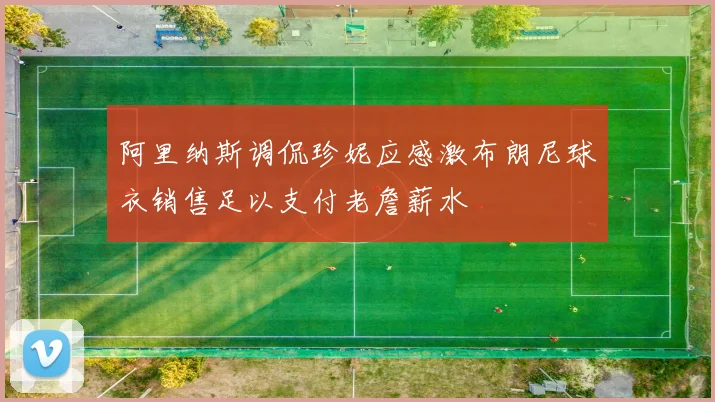 阿里纳斯调侃珍妮应感激布朗尼球衣销售足以支付老詹薪水