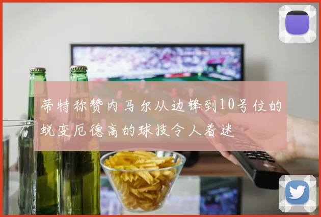 蒂特称赞内马尔从边锋到10号位的蜕变厄德高的球技令人着迷