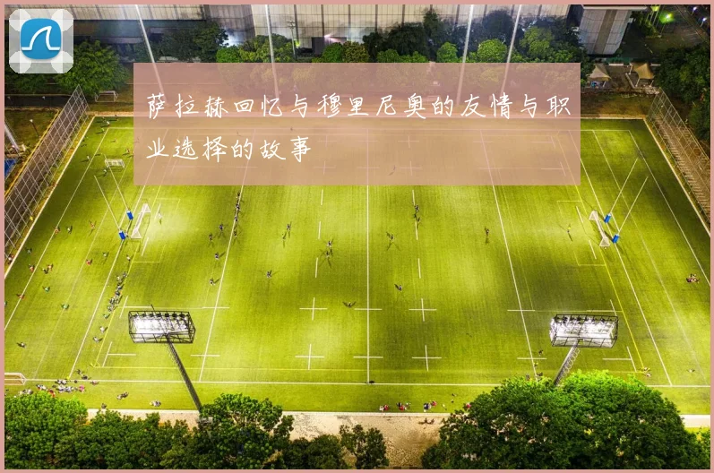 萨拉赫回忆与穆里尼奥的友情与职业选择的故事