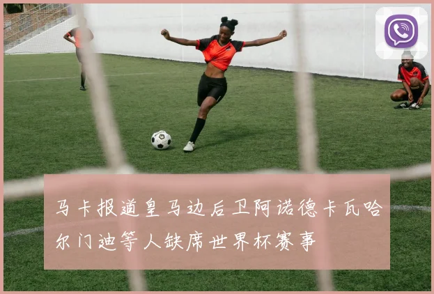 马卡报道皇马边后卫阿诺德卡瓦哈尔门迪等人缺席世界杯赛事